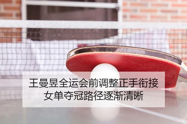 王曼昱全运会前调整正手衔接 女单夺冠路径逐渐清晰